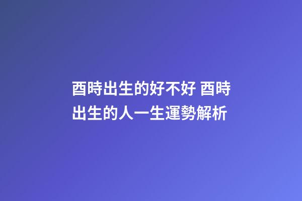 酉時出生的好不好 酉時出生的人一生運勢解析